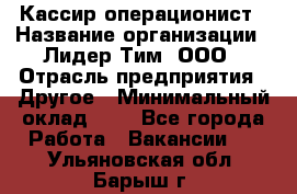 Кассир-операционист › Название организации ­ Лидер Тим, ООО › Отрасль предприятия ­ Другое › Минимальный оклад ­ 1 - Все города Работа » Вакансии   . Ульяновская обл.,Барыш г.